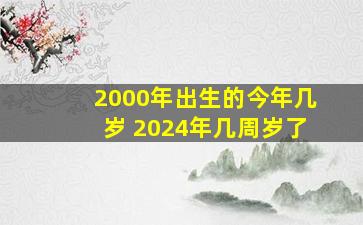 2000年出生的今年几岁 2024年几周岁了